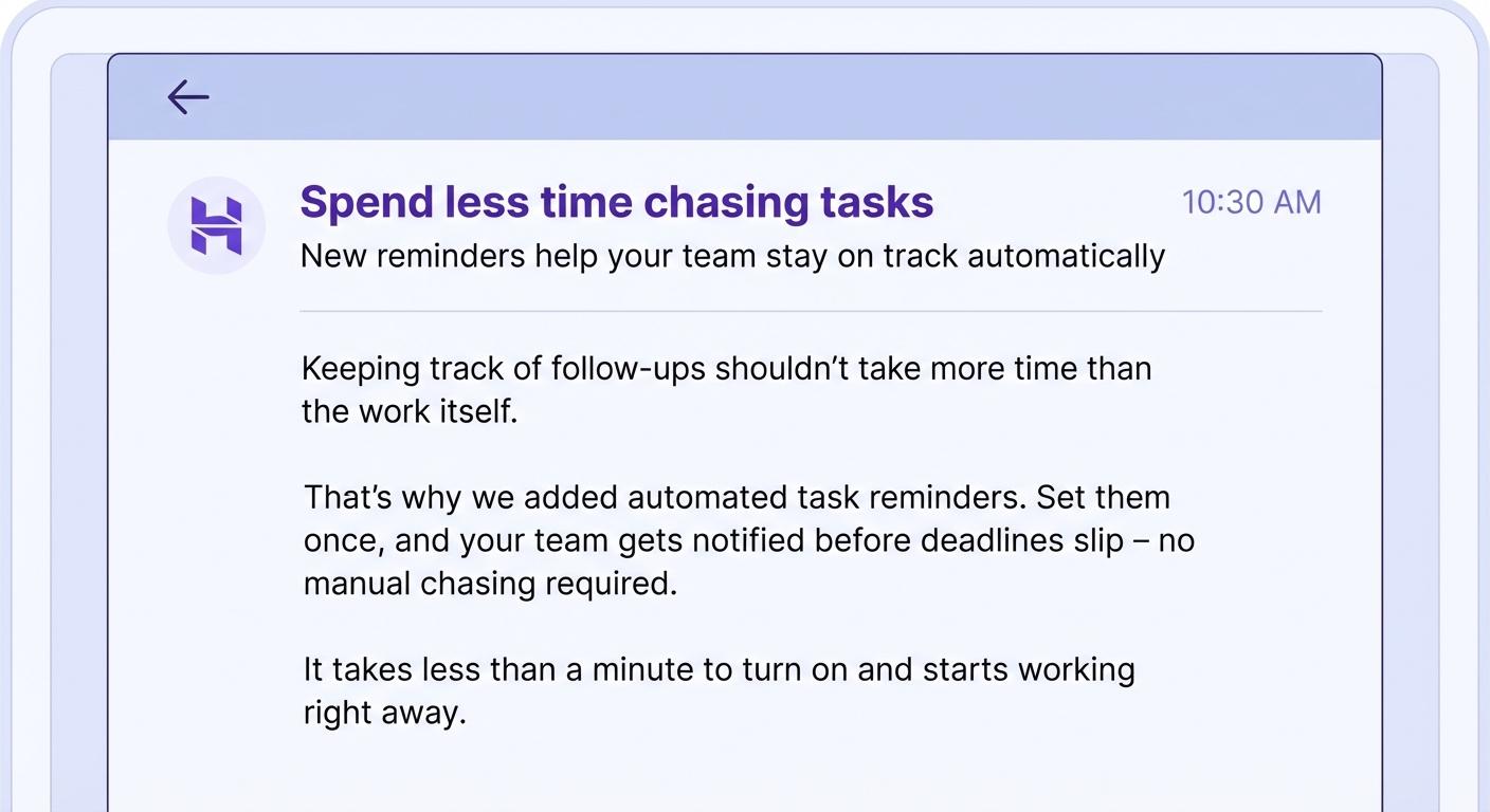 Email body that reads: Keeping track of follow-ups shouldn’t take more time than the work itself. That’s why we added automated task reminders. Set them once, and your team gets notified before deadlines slip – no manual chasing required. It takes less than a minute to turn on and starts working right away.